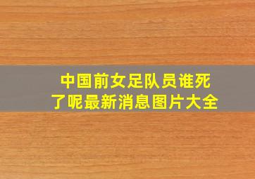 中国前女足队员谁死了呢最新消息图片大全