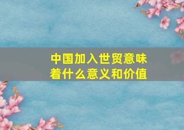 中国加入世贸意味着什么意义和价值