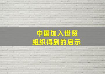 中国加入世贸组织得到的启示