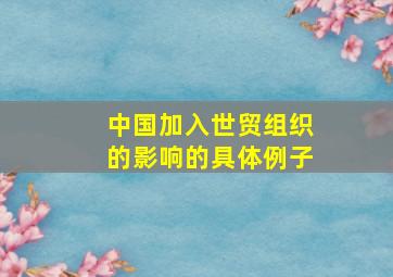 中国加入世贸组织的影响的具体例子