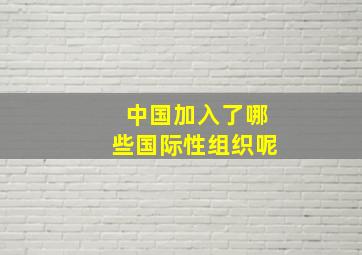 中国加入了哪些国际性组织呢