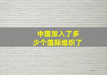 中国加入了多少个国际组织了