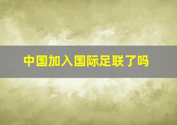 中国加入国际足联了吗