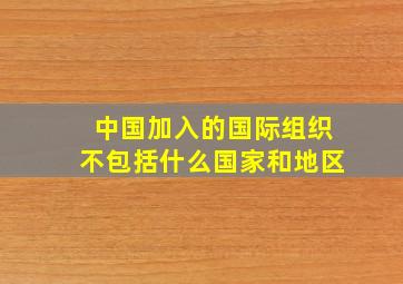 中国加入的国际组织不包括什么国家和地区