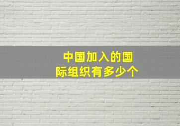 中国加入的国际组织有多少个