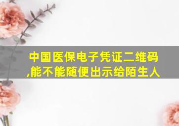 中国医保电子凭证二维码,能不能随便出示给陌生人