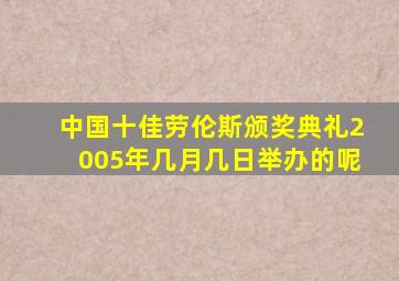 中国十佳劳伦斯颁奖典礼2005年几月几日举办的呢