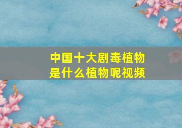 中国十大剧毒植物是什么植物呢视频