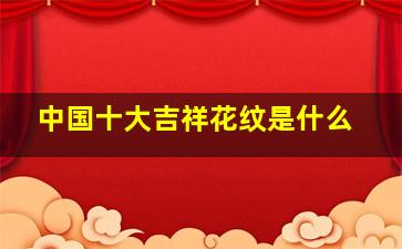 中国十大吉祥花纹是什么