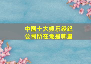 中国十大娱乐经纪公司所在地是哪里