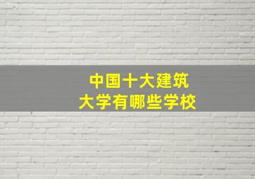 中国十大建筑大学有哪些学校