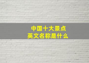 中国十大景点英文名称是什么