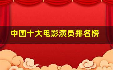 中国十大电影演员排名榜