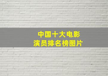 中国十大电影演员排名榜图片