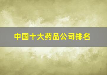 中国十大药品公司排名