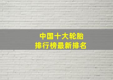 中国十大轮胎排行榜最新排名