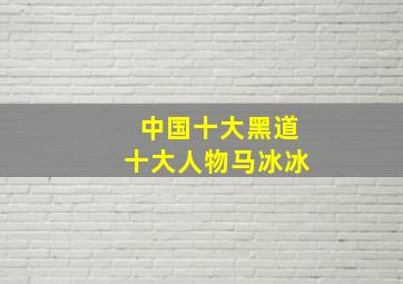 中国十大黑道十大人物马冰冰