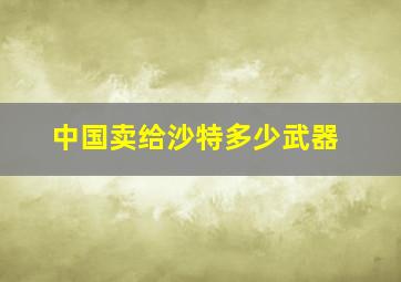 中国卖给沙特多少武器