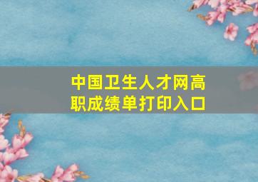 中国卫生人才网高职成绩单打印入口