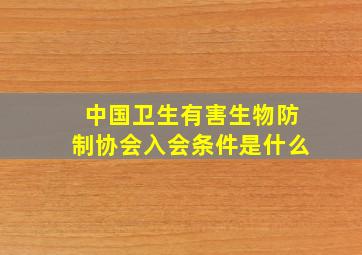 中国卫生有害生物防制协会入会条件是什么