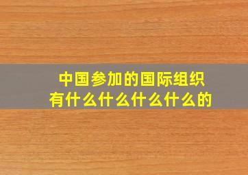 中国参加的国际组织有什么什么什么什么的