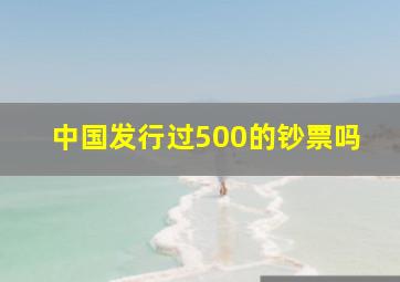 中国发行过500的钞票吗