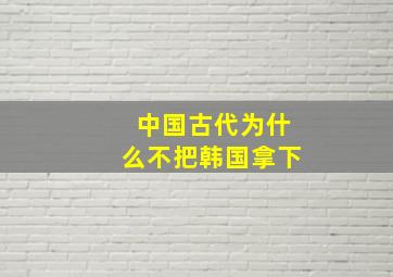 中国古代为什么不把韩国拿下