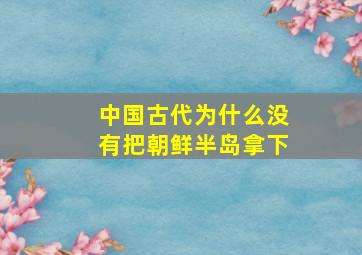 中国古代为什么没有把朝鲜半岛拿下