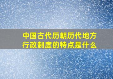 中国古代历朝历代地方行政制度的特点是什么