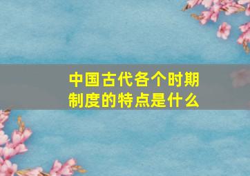 中国古代各个时期制度的特点是什么