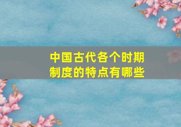 中国古代各个时期制度的特点有哪些