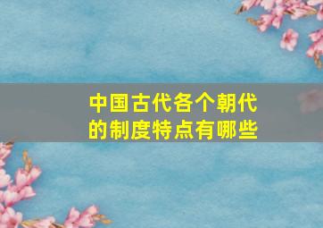 中国古代各个朝代的制度特点有哪些