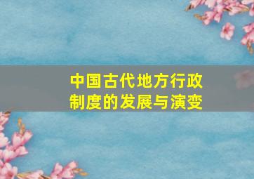 中国古代地方行政制度的发展与演变