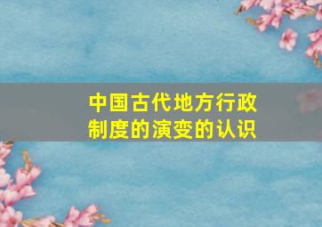 中国古代地方行政制度的演变的认识