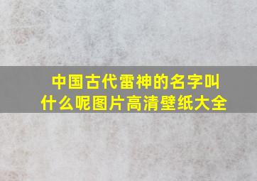 中国古代雷神的名字叫什么呢图片高清壁纸大全