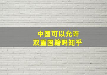 中国可以允许双重国籍吗知乎