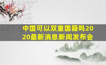 中国可以双重国籍吗2020最新消息新闻发布会