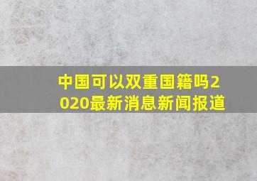 中国可以双重国籍吗2020最新消息新闻报道