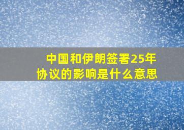 中国和伊朗签署25年协议的影响是什么意思