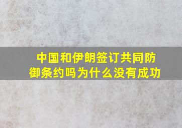 中国和伊朗签订共同防御条约吗为什么没有成功