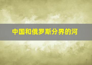 中国和俄罗斯分界的河