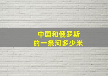 中国和俄罗斯的一条河多少米