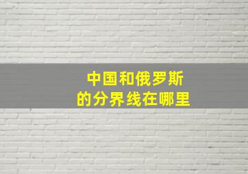 中国和俄罗斯的分界线在哪里