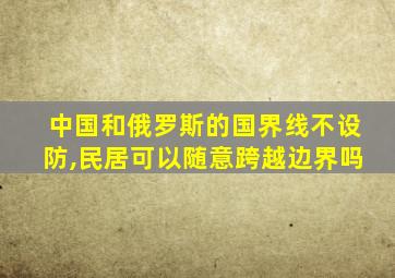 中国和俄罗斯的国界线不设防,民居可以随意跨越边界吗