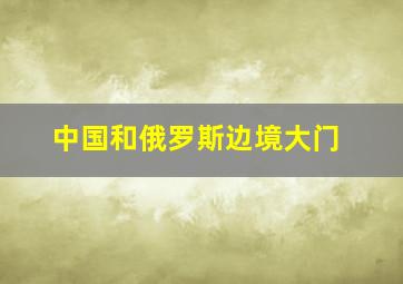 中国和俄罗斯边境大门