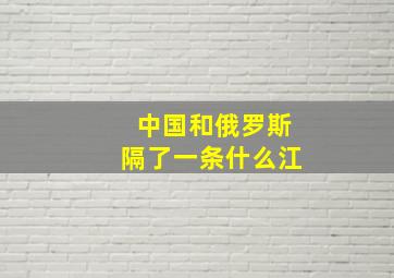 中国和俄罗斯隔了一条什么江