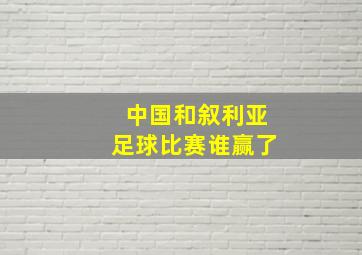 中国和叙利亚足球比赛谁赢了