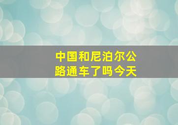 中国和尼泊尔公路通车了吗今天