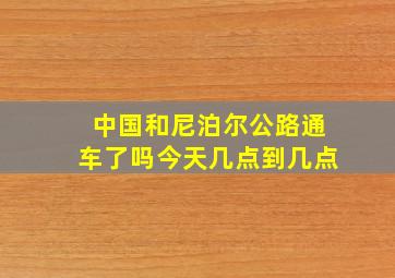 中国和尼泊尔公路通车了吗今天几点到几点