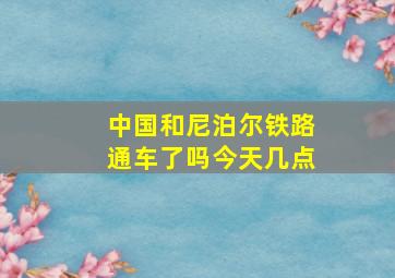 中国和尼泊尔铁路通车了吗今天几点